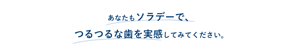 あなたもソラデーで、つるつるな歯を実感してみてください。