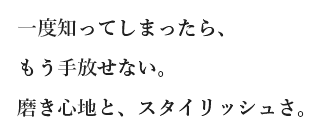 一度知ってしまったら、もう手放せない。磨き心地と、スタイリッシュさ。